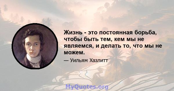 Жизнь - это постоянная борьба, чтобы быть тем, кем мы не являемся, и делать то, что мы не можем.