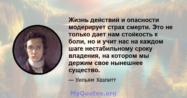 Жизнь действий и опасности модерирует страх смерти. Это не только дает нам стойкость к боли, но и учит нас на каждом шаге нестабильному сроку владения, на котором мы держим свое нынешнее существо.