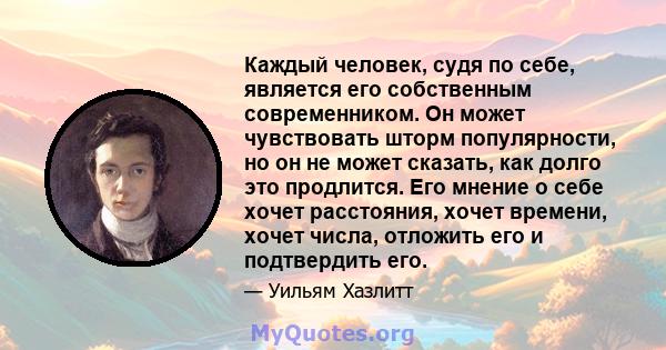 Каждый человек, судя по себе, является его собственным современником. Он может чувствовать шторм популярности, но он не может сказать, как долго это продлится. Его мнение о себе хочет расстояния, хочет времени, хочет