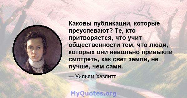 Каковы публикации, которые преуспевают? Те, кто притворяется, что учит общественности тем, что люди, которых они невольно привыкли смотреть, как свет земли, не лучше, чем сами.