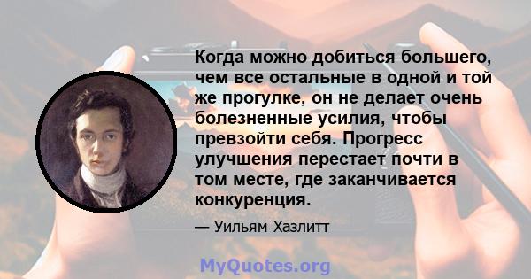 Когда можно добиться большего, чем все остальные в одной и той же прогулке, он не делает очень болезненные усилия, чтобы превзойти себя. Прогресс улучшения перестает почти в том месте, где заканчивается конкуренция.