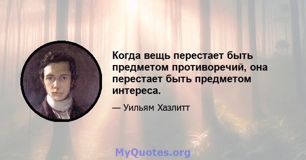 Когда вещь перестает быть предметом противоречий, она перестает быть предметом интереса.