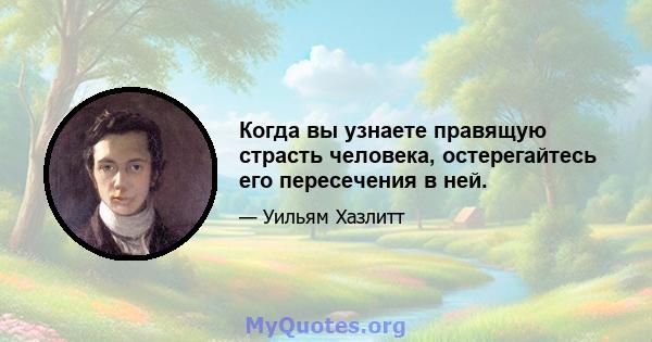 Когда вы узнаете правящую страсть человека, остерегайтесь его пересечения в ней.