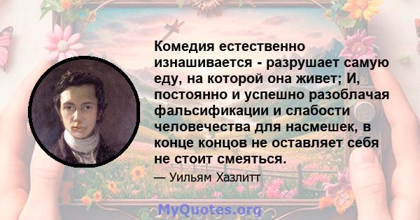 Комедия естественно изнашивается - разрушает самую еду, на которой она живет; И, постоянно и успешно разоблачая фальсификации и слабости человечества для насмешек, в конце концов не оставляет себя не стоит смеяться.