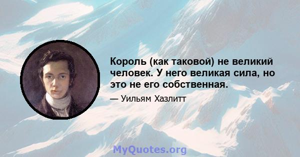 Король (как таковой) не великий человек. У него великая сила, но это не его собственная.