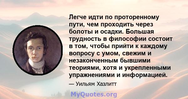 Легче идти по проторенному пути, чем проходить через болоты и осадки. Большая трудность в философии состоит в том, чтобы прийти к каждому вопросу с умом, свежим и незаконченным бывшими теориями, хотя и укрепленными