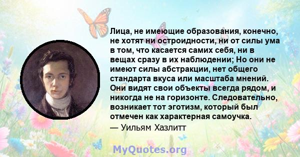 Лица, не имеющие образования, конечно, не хотят ни остроидности, ни от силы ума в том, что касается самих себя, ни в вещах сразу в их наблюдении; Но они не имеют силы абстракции, нет общего стандарта вкуса или масштаба