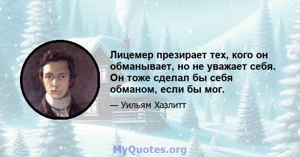 Лицемер презирает тех, кого он обманывает, но не уважает себя. Он тоже сделал бы себя обманом, если бы мог.