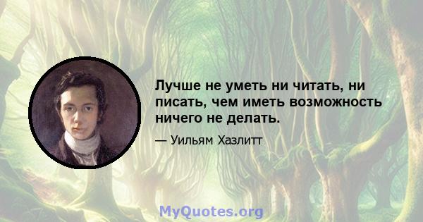 Лучше не уметь ни читать, ни писать, чем иметь возможность ничего не делать.