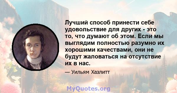 Лучший способ принести себе удовольствие для других - это то, что думают об этом. Если мы выглядим полностью разумно их хорошими качествами, они не будут жаловаться на отсутствие их в нас.