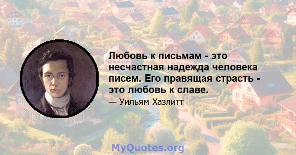 Любовь к письмам - это несчастная надежда человека писем. Его правящая страсть - это любовь к славе.