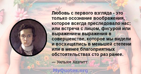 Любовь с первого взгляда - это только осознание воображения, которое всегда преследовало нас; или встреча с лицом, фигурой или выражением выражения в совершенстве, которое мы видели и восхищались в меньшей степени или в 