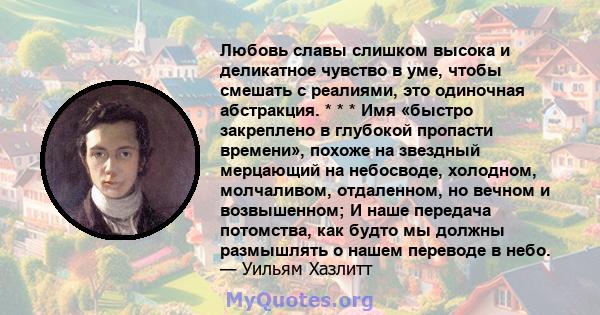 Любовь славы слишком высока и деликатное чувство в уме, чтобы смешать с реалиями, это одиночная абстракция. * * * Имя «быстро закреплено в глубокой пропасти времени», похоже на звездный мерцающий на небосводе, холодном, 