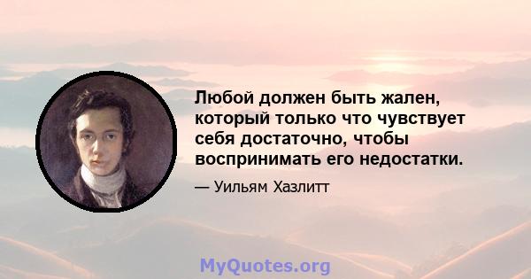 Любой должен быть жален, который только что чувствует себя достаточно, чтобы воспринимать его недостатки.