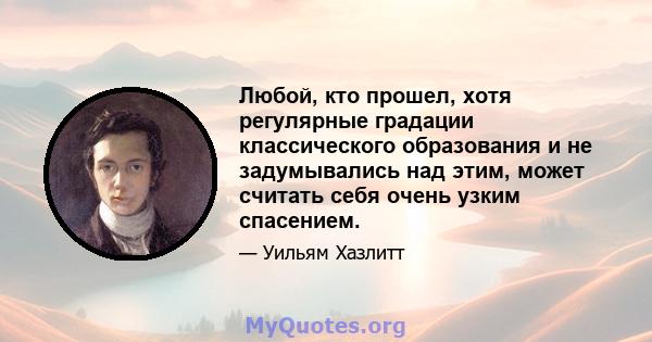 Любой, кто прошел, хотя регулярные градации классического образования и не задумывались над этим, может считать себя очень узким спасением.