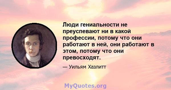 Люди гениальности не преуспевают ни в какой профессии, потому что они работают в ней, они работают в этом, потому что они превосходят.