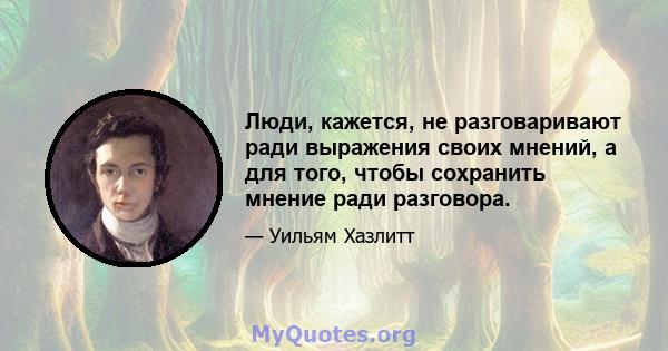 Люди, кажется, не разговаривают ради выражения своих мнений, а для того, чтобы сохранить мнение ради разговора.