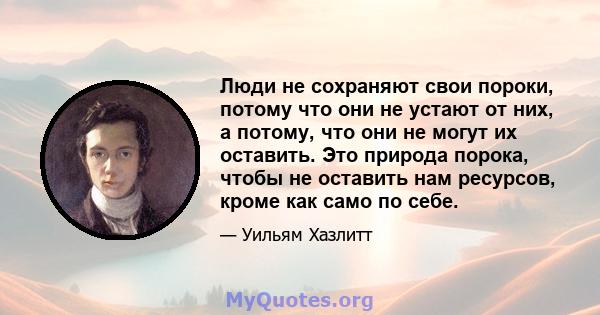 Люди не сохраняют свои пороки, потому что они не устают от них, а потому, что они не могут их оставить. Это природа порока, чтобы не оставить нам ресурсов, кроме как само по себе.