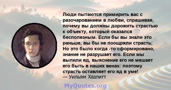 Люди пытаются примирить вас с разочарованием в любви, спрашивая, почему вы должны дорожить страстью к объекту, который оказался бесполезным. Если бы вы знали это раньше, вы бы не поощряли страсть; Но это было когда -то