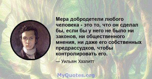 Мера добродетели любого человека - это то, что он сделал бы, если бы у него не было ни законов, ни общественного мнения, ни даже его собственных предрассудков, чтобы контролировать его.