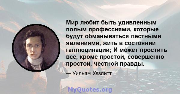 Мир любит быть удивленным полым профессиями, которые будут обманываться лестными явлениями, жить в состоянии галлюцинации; И может простить все, кроме простой, совершенно простой, честной правды.