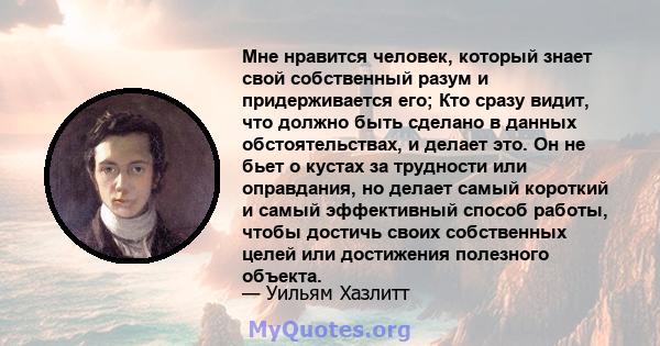 Мне нравится человек, который знает свой собственный разум и придерживается его; Кто сразу видит, что должно быть сделано в данных обстоятельствах, и делает это. Он не бьет о кустах за трудности или оправдания, но