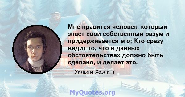 Мне нравится человек, который знает свой собственный разум и придерживается его; Кто сразу видит то, что в данных обстоятельствах должно быть сделано, и делает это.