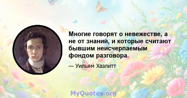 Многие говорят о невежестве, а не от знаний, и которые считают бывшим неисчерпаемым фондом разговора.