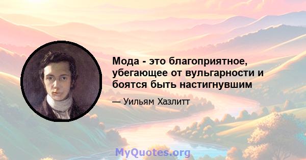 Мода - это благоприятное, убегающее от вульгарности и боятся быть настигнувшим