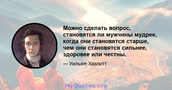 Можно сделать вопрос, становятся ли мужчины мудрее, когда они становятся старше, чем они становятся сильнее, здоровее или честны.