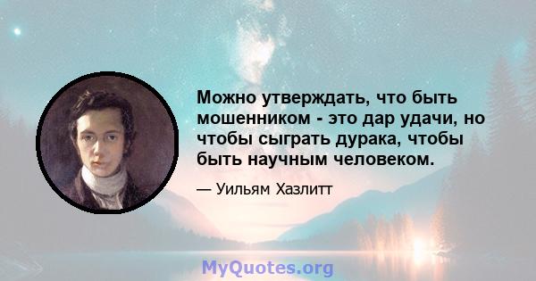 Можно утверждать, что быть мошенником - это дар удачи, но чтобы сыграть дурака, чтобы быть научным человеком.