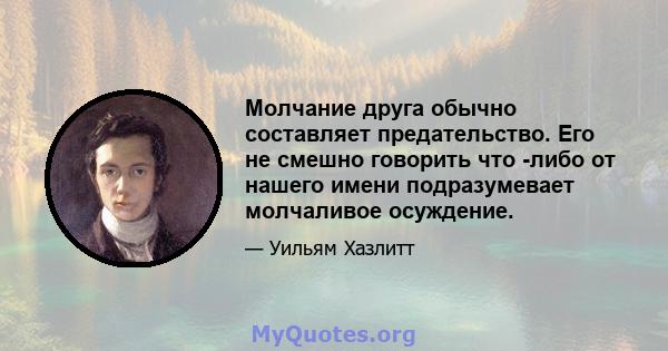 Молчание друга обычно составляет предательство. Его не смешно говорить что -либо от нашего имени подразумевает молчаливое осуждение.