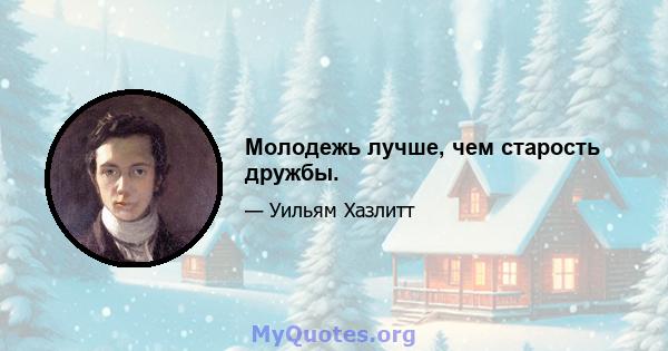 Молодежь лучше, чем старость дружбы.