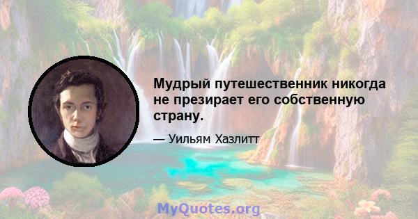 Мудрый путешественник никогда не презирает его собственную страну.