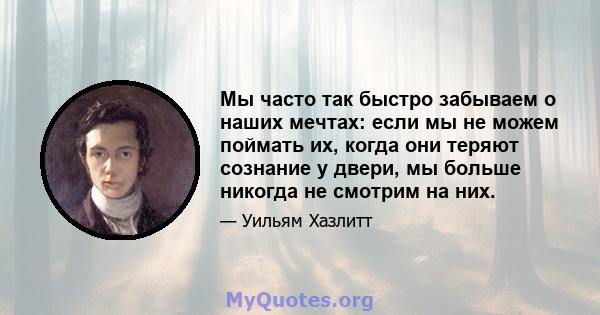 Мы часто так быстро забываем о наших мечтах: если мы не можем поймать их, когда они теряют сознание у двери, мы больше никогда не смотрим на них.