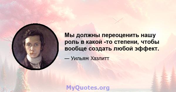 Мы должны переоценить нашу роль в какой -то степени, чтобы вообще создать любой эффект.