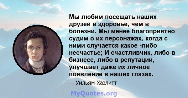 Мы любим посещать наших друзей в здоровье, чем в болезни. Мы менее благоприятно судим о их персонажах, когда с ними случается какое -либо несчастье; И счастливчик, либо в бизнесе, либо в репутации, улучшает даже их