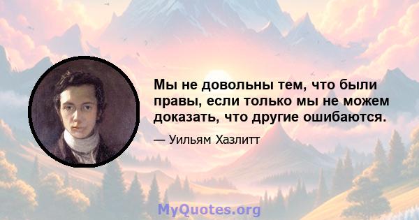 Мы не довольны тем, что были правы, если только мы не можем доказать, что другие ошибаются.