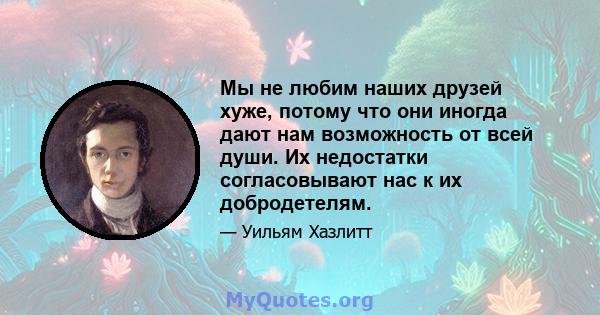 Мы не любим наших друзей хуже, потому что они иногда дают нам возможность от всей души. Их недостатки согласовывают нас к их добродетелям.