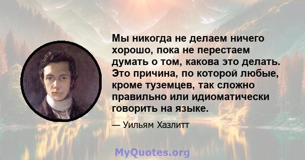 Мы никогда не делаем ничего хорошо, пока не перестаем думать о том, какова это делать. Это причина, по которой любые, кроме туземцев, так сложно правильно или идиоматически говорить на языке.