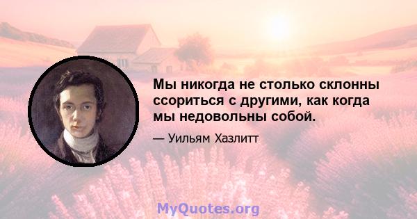 Мы никогда не столько склонны ссориться с другими, как когда мы недовольны собой.