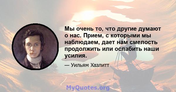 Мы очень то, что другие думают о нас. Прием, с которыми мы наблюдаем, дает нам смелость продолжить или ослабить наши усилия.