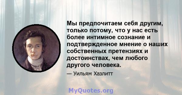 Мы предпочитаем себя другим, только потому, что у нас есть более интимное сознание и подтвержденное мнение о наших собственных претензиях и достоинствах, чем любого другого человека.