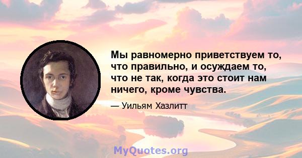 Мы равномерно приветствуем то, что правильно, и осуждаем то, что не так, когда это стоит нам ничего, кроме чувства.