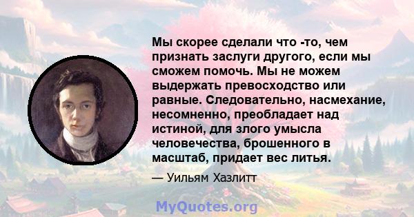 Мы скорее сделали что -то, чем признать заслуги другого, если мы сможем помочь. Мы не можем выдержать превосходство или равные. Следовательно, насмехание, несомненно, преобладает над истиной, для злого умысла