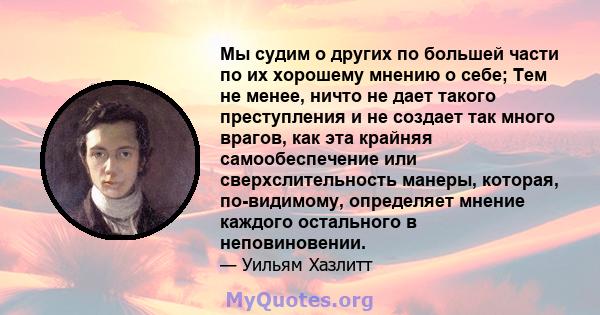 Мы судим о других по большей части по их хорошему мнению о себе; Тем не менее, ничто не дает такого преступления и не создает так много врагов, как эта крайняя самообеспечение или сверхслительность манеры, которая,