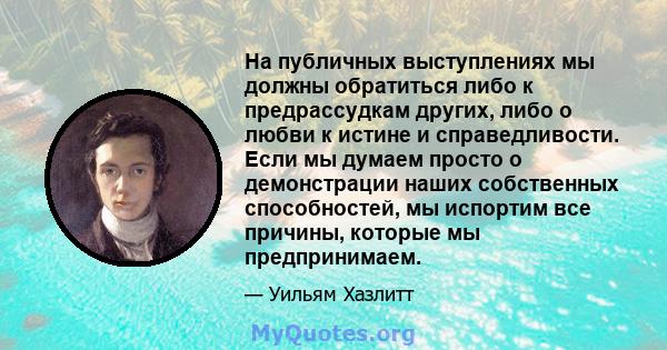 На публичных выступлениях мы должны обратиться либо к предрассудкам других, либо о любви к истине и справедливости. Если мы думаем просто о демонстрации наших собственных способностей, мы испортим все причины, которые