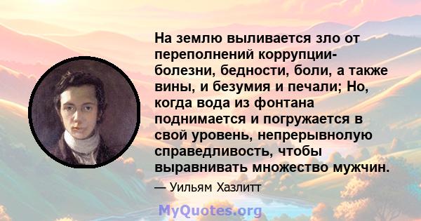 На землю выливается зло от переполнений коррупции- болезни, бедности, боли, а также вины, и безумия и печали; Но, когда вода из фонтана поднимается и погружается в свой уровень, непрерывнолую справедливость, чтобы