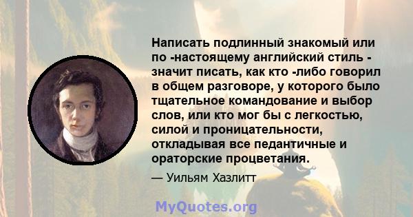 Написать подлинный знакомый или по -настоящему английский стиль - значит писать, как кто -либо говорил в общем разговоре, у которого было тщательное командование и выбор слов, или кто мог бы с легкостью, силой и