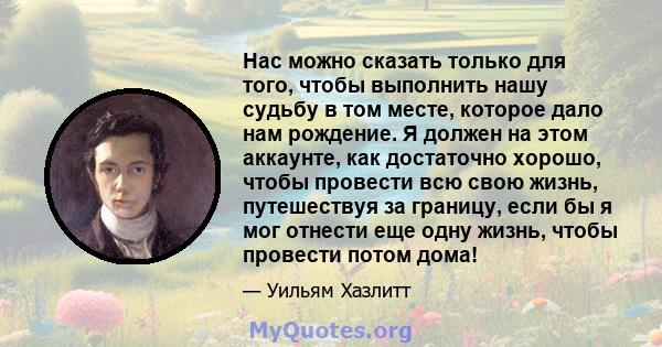 Нас можно сказать только для того, чтобы выполнить нашу судьбу в том месте, которое дало нам рождение. Я должен на этом аккаунте, как достаточно хорошо, чтобы провести всю свою жизнь, путешествуя за границу, если бы я